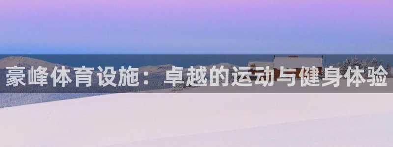 意昂3娱乐首页网站大全：豪峰体育设施：卓越的运动与健